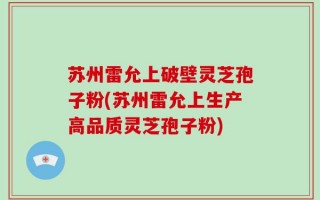 苏州雷允上破壁灵芝孢子粉(苏州雷允上生产高品质灵芝孢子粉)