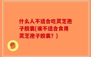 什么人不适合吃灵芝孢子胶囊(谁不适合食用灵芝孢子胶囊？)