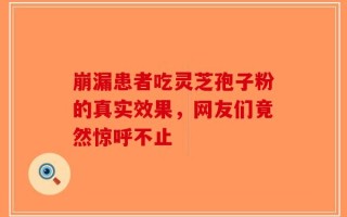 崩漏患者吃灵芝孢子粉的真实效果，网友们竟然惊呼不止