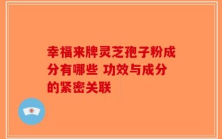 幸福来牌灵芝孢子粉成分有哪些 功效与成分的紧密关联