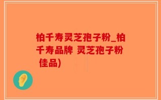 柏千寿灵芝孢子粉_柏千寿品牌 灵芝孢子粉 佳品)