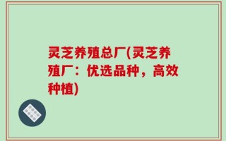 灵芝养殖总厂(灵芝养殖厂：优选品种，高效种植)
