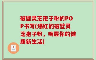 破壁灵芝孢子粉的POP书写(爆红的破壁灵芝孢子粉，唤醒你的健康新生活)
