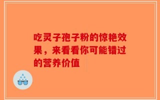 吃灵子孢子粉的惊艳效果，来看看你可能错过的营养价值