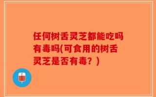 任何树舌灵芝都能吃吗有毒吗(可食用的树舌灵芝是否有毒？)