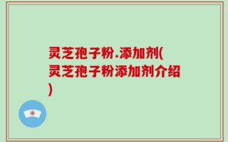 灵芝孢子粉.添加剂(灵芝孢子粉添加剂介绍)