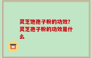 灵芝饱孢子粉的功效？灵芝孢子粉的功效是什么