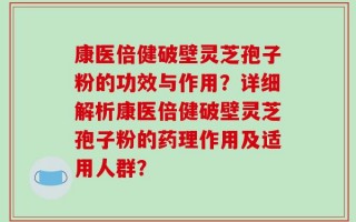 康医倍健破壁灵芝孢子粉的功效与作用？详细解析康医倍健破壁灵芝孢子粉的药理作用及适用人群？