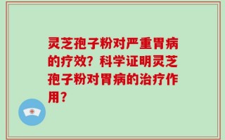 灵芝孢子粉对严重胃病的疗效？科学证明灵芝孢子粉对胃病的治疗作用？