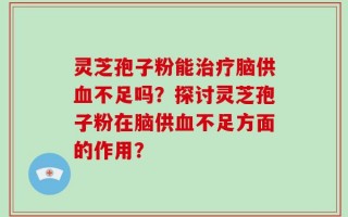 灵芝孢子粉能治疗脑供血不足吗？探讨灵芝孢子粉在脑供血不足方面的作用？