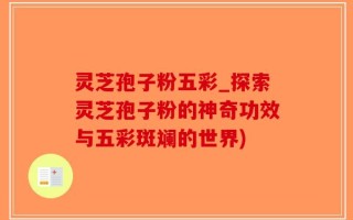 灵芝孢子粉五彩_探索灵芝孢子粉的神奇功效与五彩斑斓的世界)