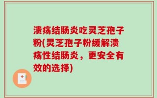 溃疡结肠炎吃灵芝孢子粉(灵芝孢子粉缓解溃疡性结肠炎，更安全有效的选择)