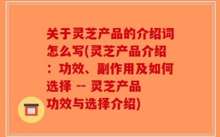 关于灵芝产品的介绍词怎么写(灵芝产品介绍：功效、副作用及如何选择 -- 灵芝产品功效与选择介绍)