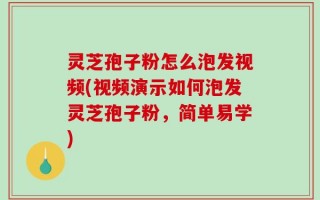 灵芝孢子粉怎么泡发视频(视频演示如何泡发灵芝孢子粉，简单易学)