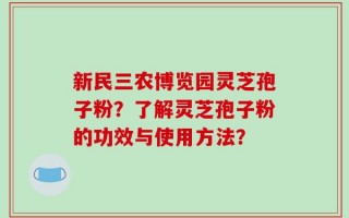 新民三农博览园灵芝孢子粉？了解灵芝孢子粉的功效与使用方法？