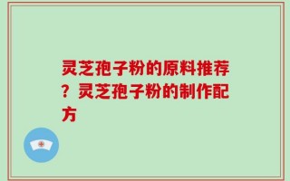 灵芝孢子粉的原料推荐？灵芝孢子粉的制作配方
