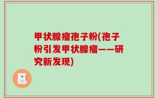 甲状腺瘤孢子粉(孢子粉引发甲状腺瘤——研究新发现)