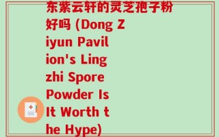 东紫云轩的灵芝孢子粉好吗 (Dong Ziyun Pavilion's Lingzhi Spore Powder Is It Worth the Hype)