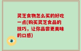 灵芝食物怎么买的好吃一点(购买灵芝食品的技巧，让你品尝更美味的口感)