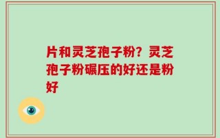 片和灵芝孢子粉？灵芝孢子粉碾压的好还是粉好