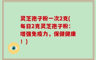 灵芝孢子粉一次2克(每日2克灵芝孢子粉：增强免疫力，保健健康！)