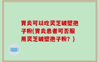 胃炎可以吃灵芝破壁孢子粉(胃炎患者可否服用灵芝破壁孢子粉？)