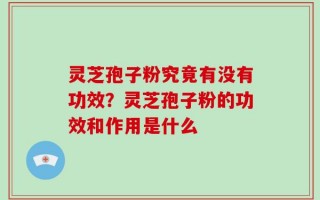 灵芝孢子粉究竟有没有功效？灵芝孢子粉的功效和作用是什么