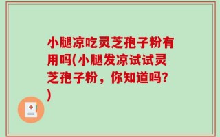 小腿凉吃灵芝孢子粉有用吗(小腿发凉试试灵芝孢子粉，你知道吗？)