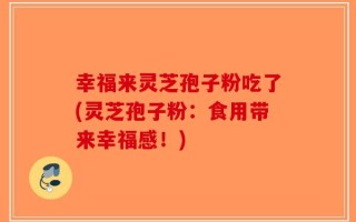 幸福来灵芝孢子粉吃了(灵芝孢子粉：食用带来幸福感！)