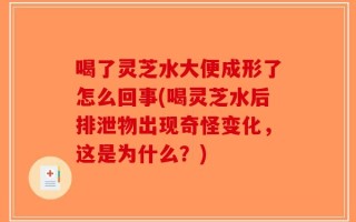喝了灵芝水大便成形了怎么回事(喝灵芝水后排泄物出现奇怪变化，这是为什么？)