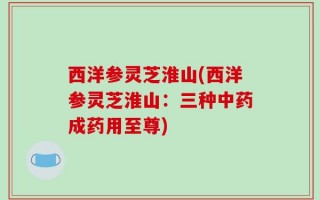 西洋参灵芝淮山(西洋参灵芝淮山：三种中药成药用至尊)