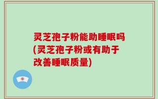 灵芝孢子粉能助睡眠吗(灵芝孢子粉或有助于改善睡眠质量)