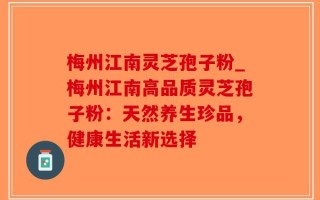 梅州江南灵芝孢子粉_梅州江南高品质灵芝孢子粉：天然养生珍品，健康生活新选择