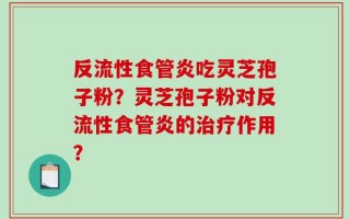 反流性食管炎吃灵芝孢子粉？灵芝孢子粉对反流性食管炎的治疗作用？