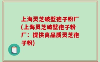 上海灵芝破壁孢子粉厂(上海灵芝破壁孢子粉厂：提供高品质灵芝孢子粉)