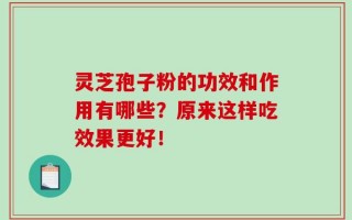 灵芝孢子粉的功效和作用有哪些？原来这样吃效果更好！