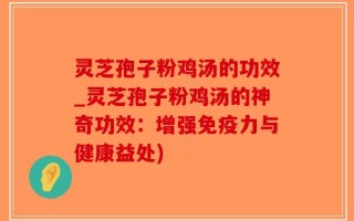 灵芝孢子粉鸡汤的功效_灵芝孢子粉鸡汤的神奇功效：增强免疫力与健康益处)