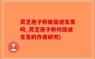 灵芝孢子粉能促进生发吗_灵芝孢子粉对促进生发的作用研究)