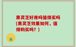黑灵芝好用吗值得买吗(黑灵芝效果如何，值得购买吗？)