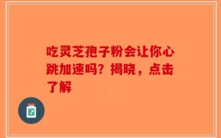 吃灵芝孢子粉会让你心跳加速吗？揭晓，点击了解