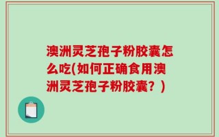 澳洲灵芝孢子粉胶囊怎么吃(如何正确食用澳洲灵芝孢子粉胶囊？)