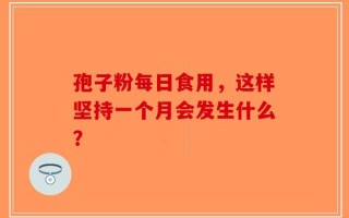 孢子粉每日食用，这样坚持一个月会发生什么？