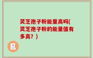 灵芝孢子粉能量高吗(灵芝孢子粉的能量值有多高？)