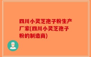 四川小灵芝孢子粉生产厂家(四川小灵芝孢子粉的制造商)