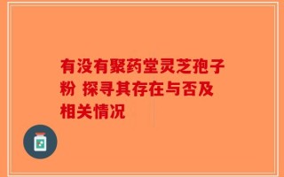 有没有聚药堂灵芝孢子粉 探寻其存在与否及相关情况