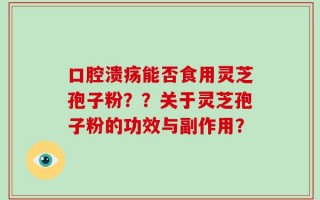 口腔溃疡能否食用灵芝孢子粉？？关于灵芝孢子粉的功效与副作用？