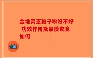 金地灵芝孢子粉好不好 功效作用及品质究竟如何