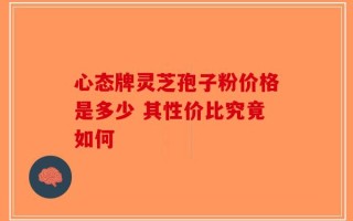心态牌灵芝孢子粉价格是多少 其性价比究竟如何