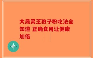 大晟灵芝孢子粉吃法全知道 正确食用让健康加倍