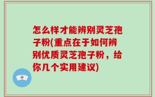 怎么样才能辨别灵芝孢子粉(重点在于如何辨别优质灵芝孢子粉，给你几个实用建议)